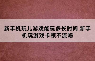 新手机玩儿游戏能玩多长时间 新手机玩游戏卡顿不流畅